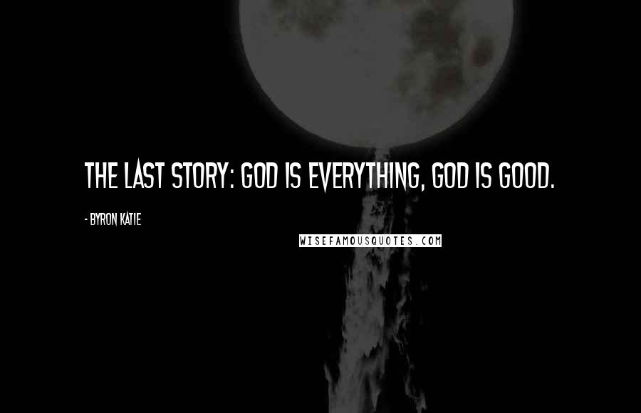 Byron Katie Quotes: The last story: God is everything, God is good.
