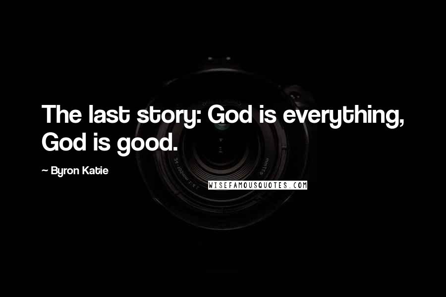 Byron Katie Quotes: The last story: God is everything, God is good.