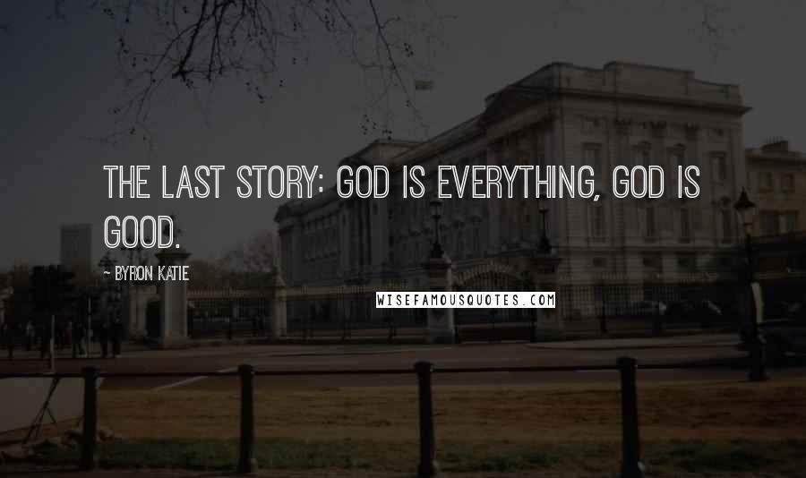 Byron Katie Quotes: The last story: God is everything, God is good.