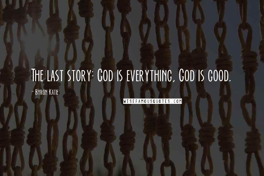 Byron Katie Quotes: The last story: God is everything, God is good.