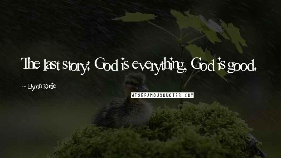 Byron Katie Quotes: The last story: God is everything, God is good.