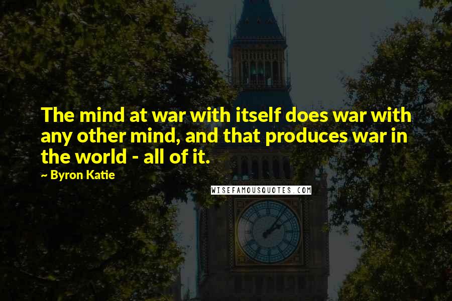 Byron Katie Quotes: The mind at war with itself does war with any other mind, and that produces war in the world - all of it.