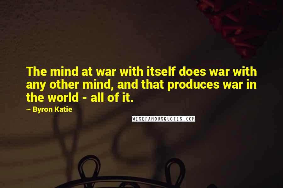 Byron Katie Quotes: The mind at war with itself does war with any other mind, and that produces war in the world - all of it.