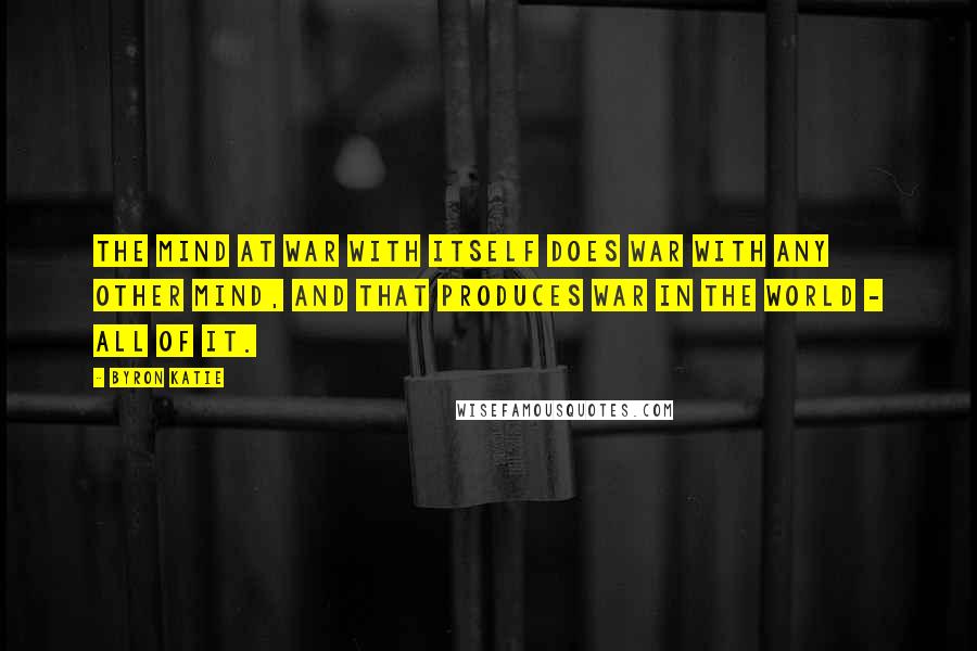 Byron Katie Quotes: The mind at war with itself does war with any other mind, and that produces war in the world - all of it.