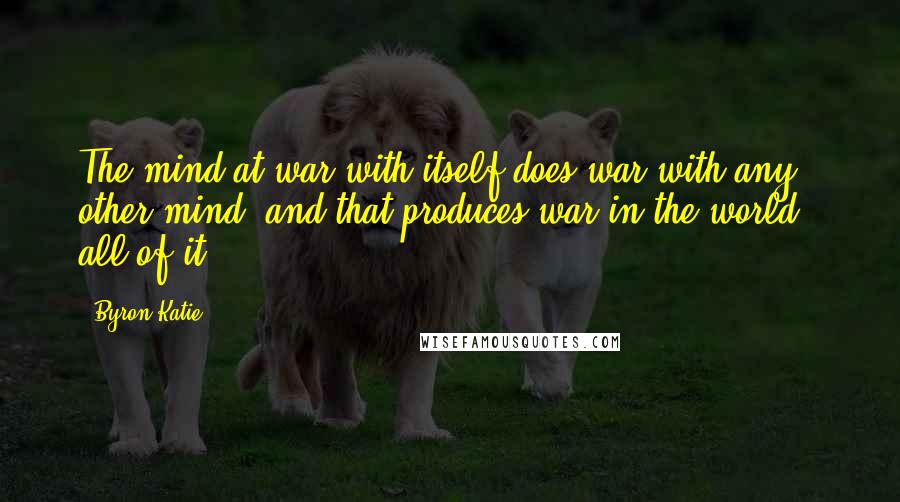 Byron Katie Quotes: The mind at war with itself does war with any other mind, and that produces war in the world - all of it.