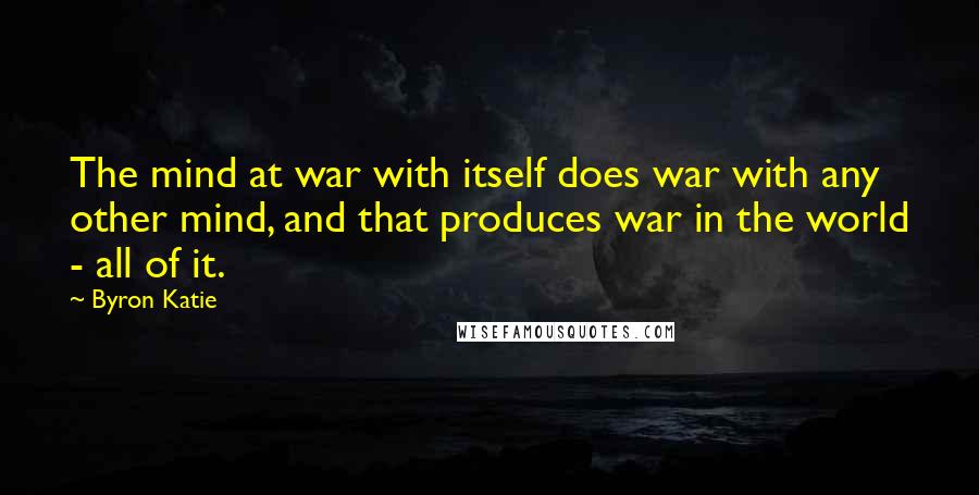 Byron Katie Quotes: The mind at war with itself does war with any other mind, and that produces war in the world - all of it.