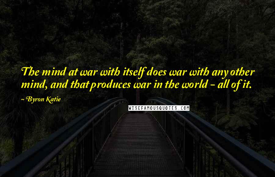 Byron Katie Quotes: The mind at war with itself does war with any other mind, and that produces war in the world - all of it.