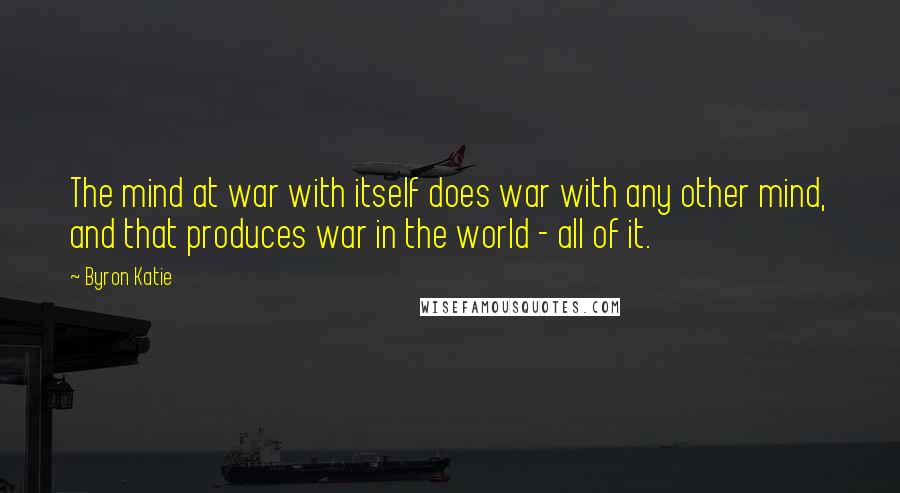 Byron Katie Quotes: The mind at war with itself does war with any other mind, and that produces war in the world - all of it.