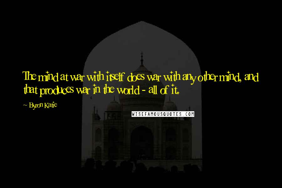 Byron Katie Quotes: The mind at war with itself does war with any other mind, and that produces war in the world - all of it.