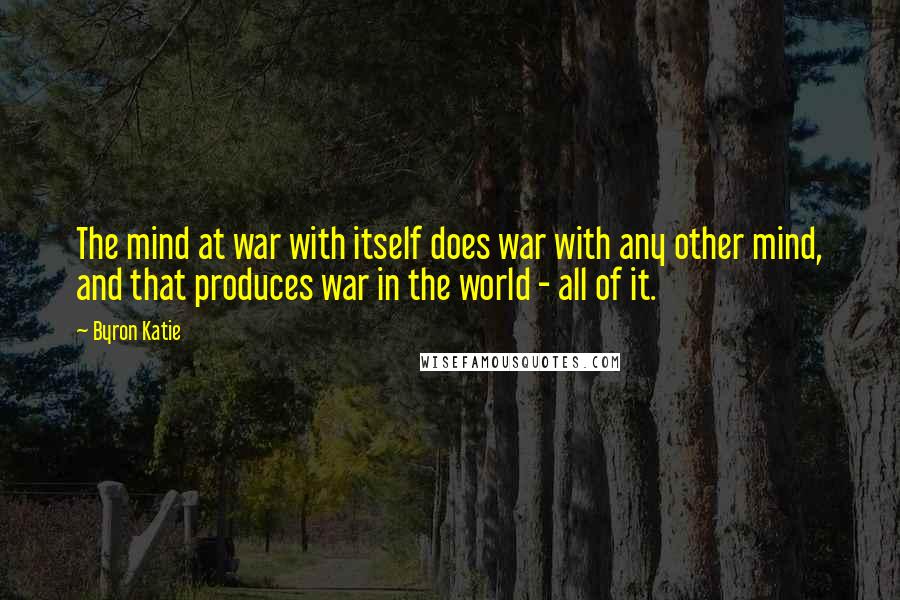 Byron Katie Quotes: The mind at war with itself does war with any other mind, and that produces war in the world - all of it.