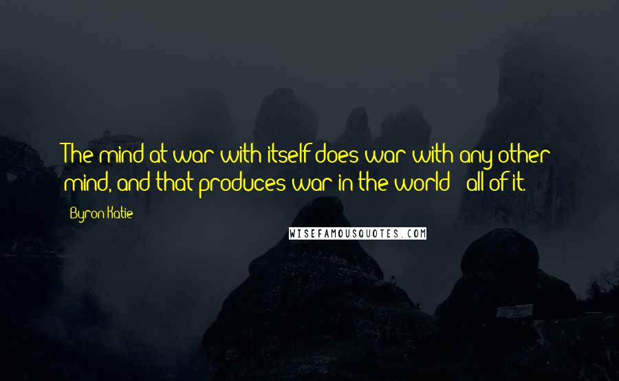 Byron Katie Quotes: The mind at war with itself does war with any other mind, and that produces war in the world - all of it.