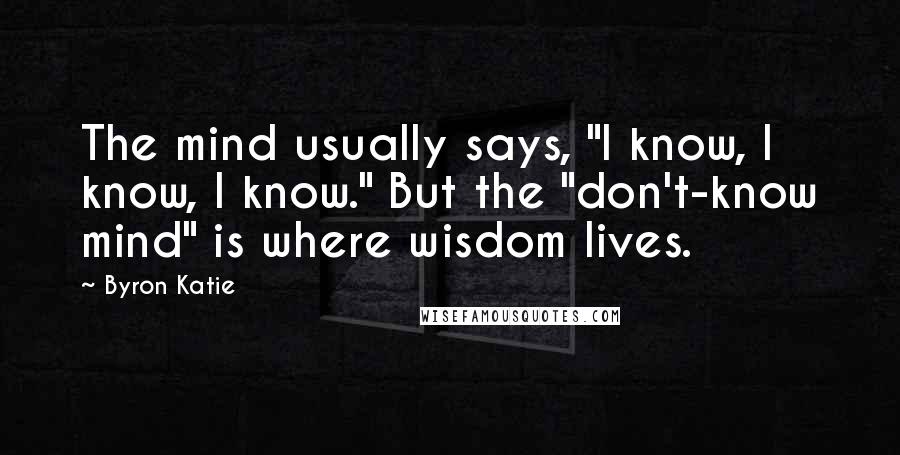 Byron Katie Quotes: The mind usually says, "I know, I know, I know." But the "don't-know mind" is where wisdom lives.