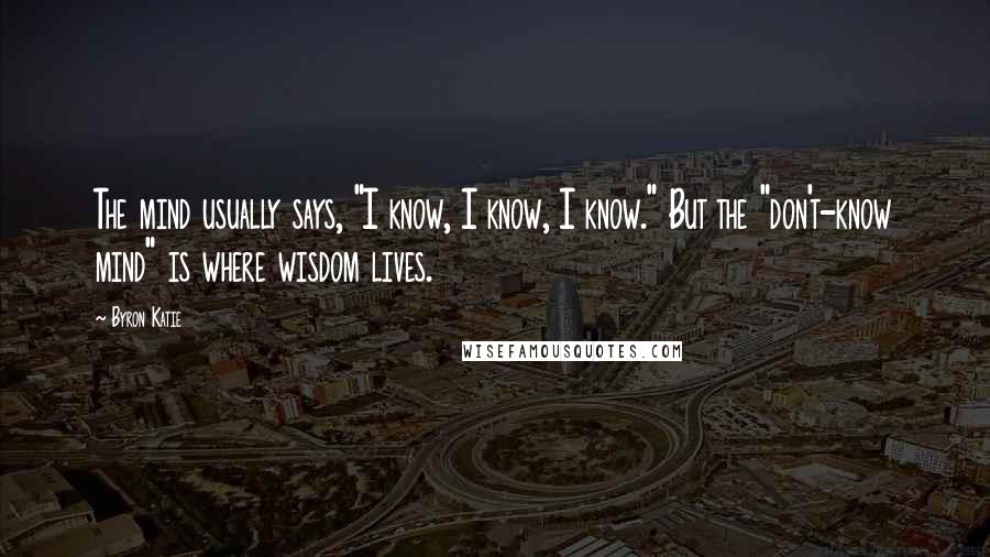 Byron Katie Quotes: The mind usually says, "I know, I know, I know." But the "don't-know mind" is where wisdom lives.