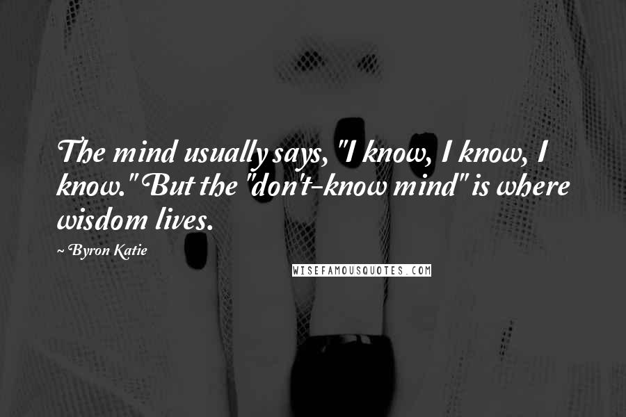 Byron Katie Quotes: The mind usually says, "I know, I know, I know." But the "don't-know mind" is where wisdom lives.