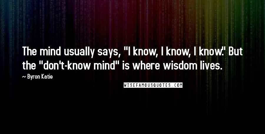 Byron Katie Quotes: The mind usually says, "I know, I know, I know." But the "don't-know mind" is where wisdom lives.