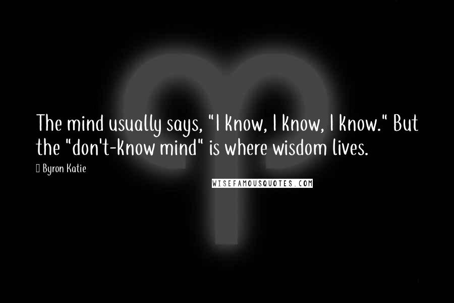 Byron Katie Quotes: The mind usually says, "I know, I know, I know." But the "don't-know mind" is where wisdom lives.