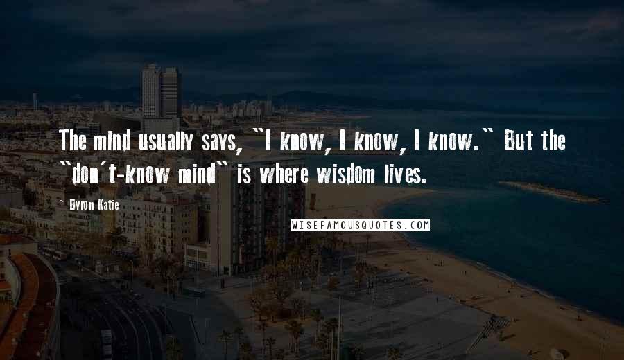 Byron Katie Quotes: The mind usually says, "I know, I know, I know." But the "don't-know mind" is where wisdom lives.