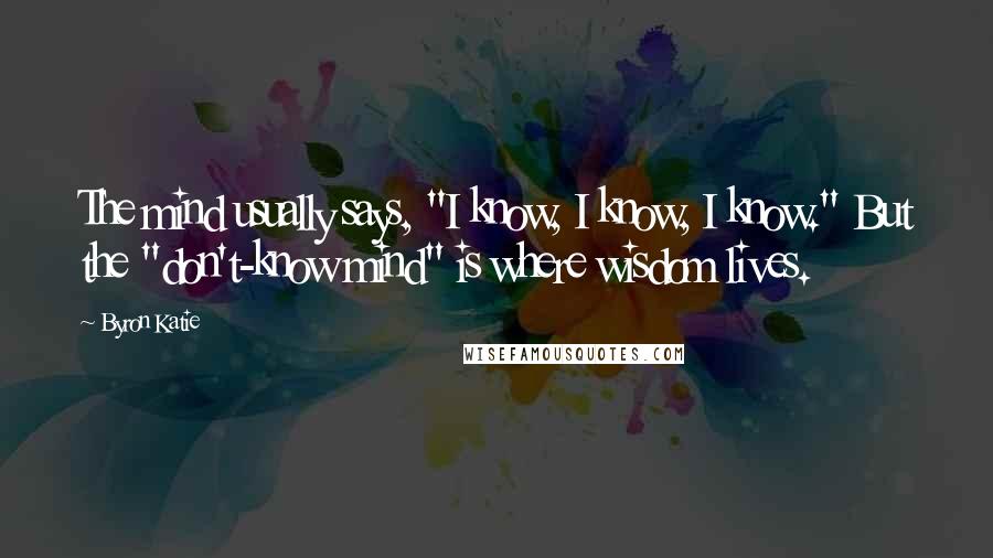 Byron Katie Quotes: The mind usually says, "I know, I know, I know." But the "don't-know mind" is where wisdom lives.