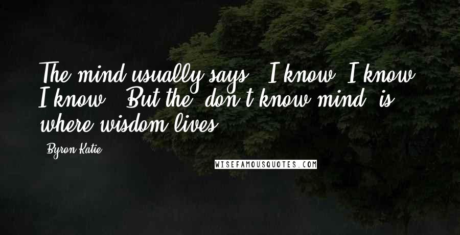 Byron Katie Quotes: The mind usually says, "I know, I know, I know." But the "don't-know mind" is where wisdom lives.