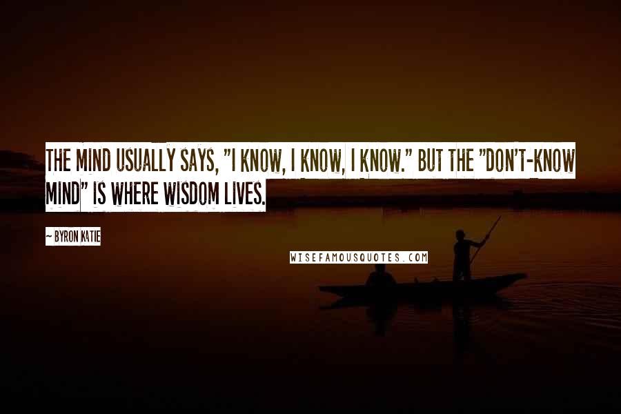 Byron Katie Quotes: The mind usually says, "I know, I know, I know." But the "don't-know mind" is where wisdom lives.