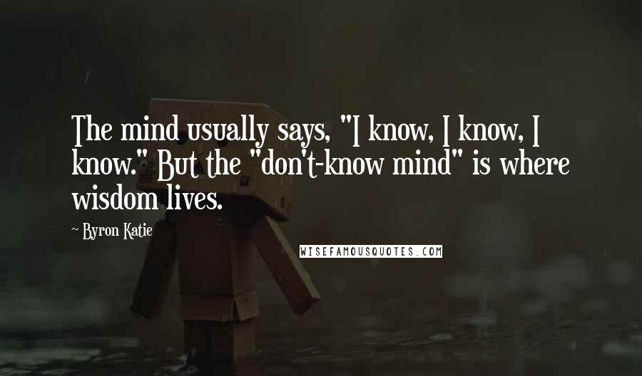 Byron Katie Quotes: The mind usually says, "I know, I know, I know." But the "don't-know mind" is where wisdom lives.