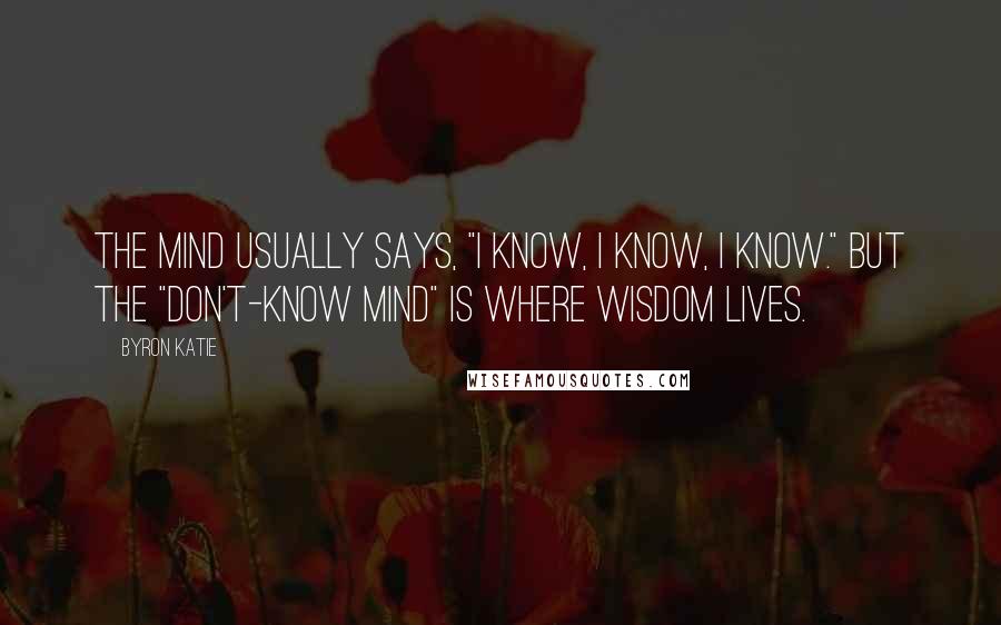 Byron Katie Quotes: The mind usually says, "I know, I know, I know." But the "don't-know mind" is where wisdom lives.