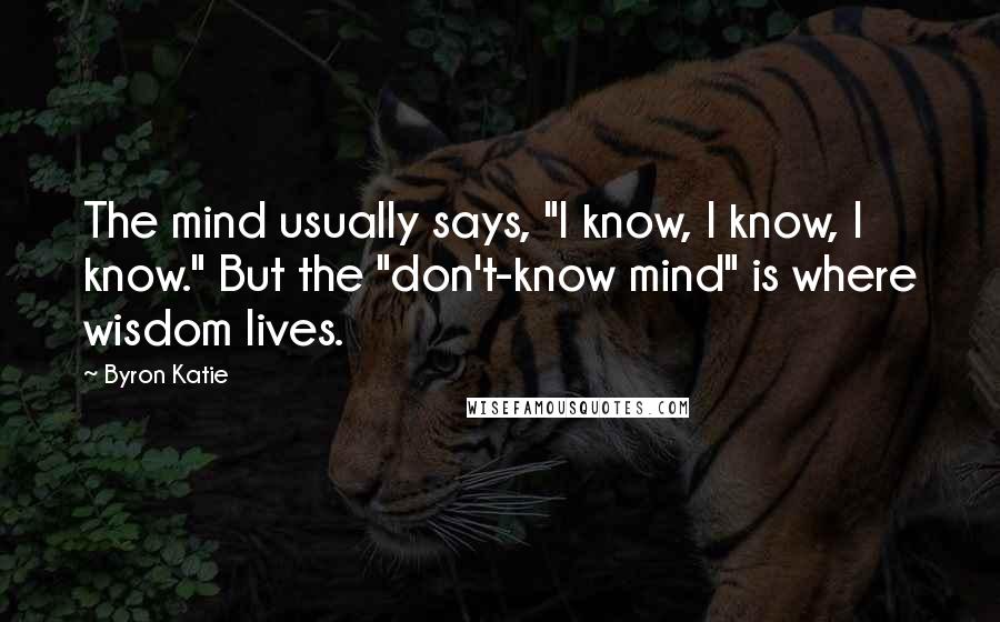Byron Katie Quotes: The mind usually says, "I know, I know, I know." But the "don't-know mind" is where wisdom lives.