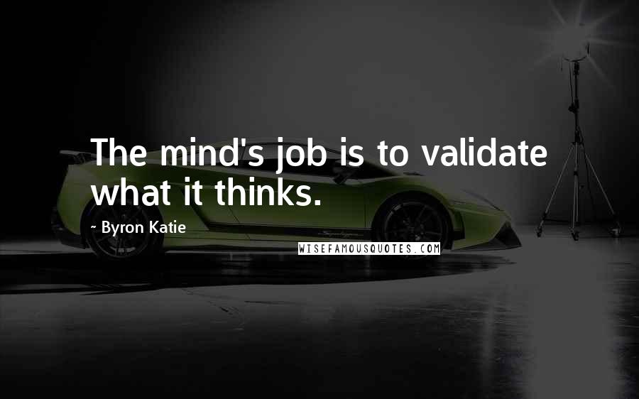 Byron Katie Quotes: The mind's job is to validate what it thinks.