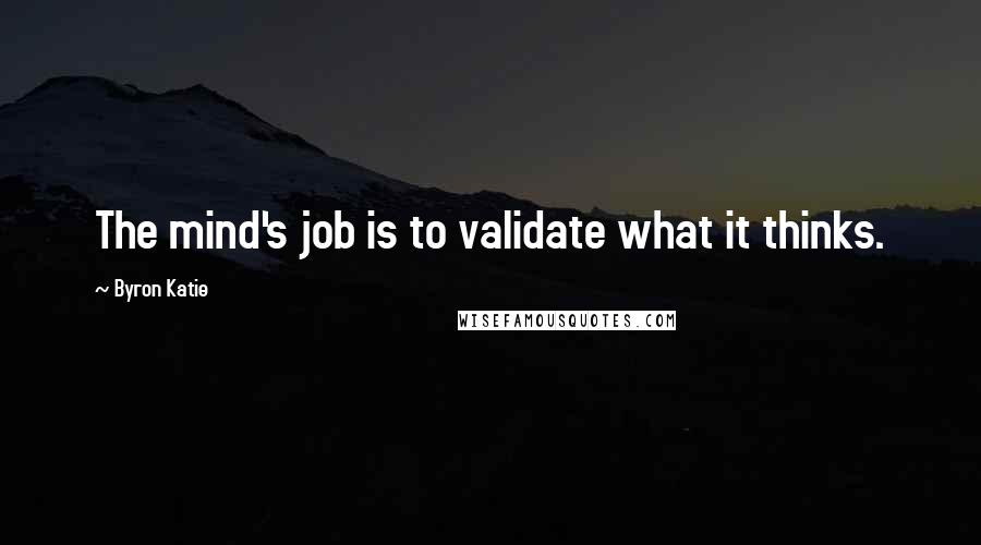 Byron Katie Quotes: The mind's job is to validate what it thinks.