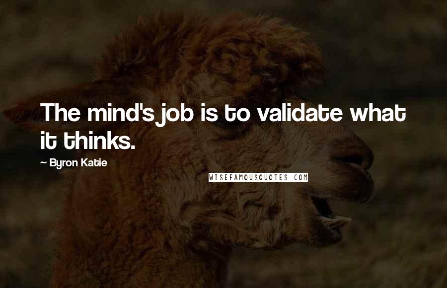 Byron Katie Quotes: The mind's job is to validate what it thinks.