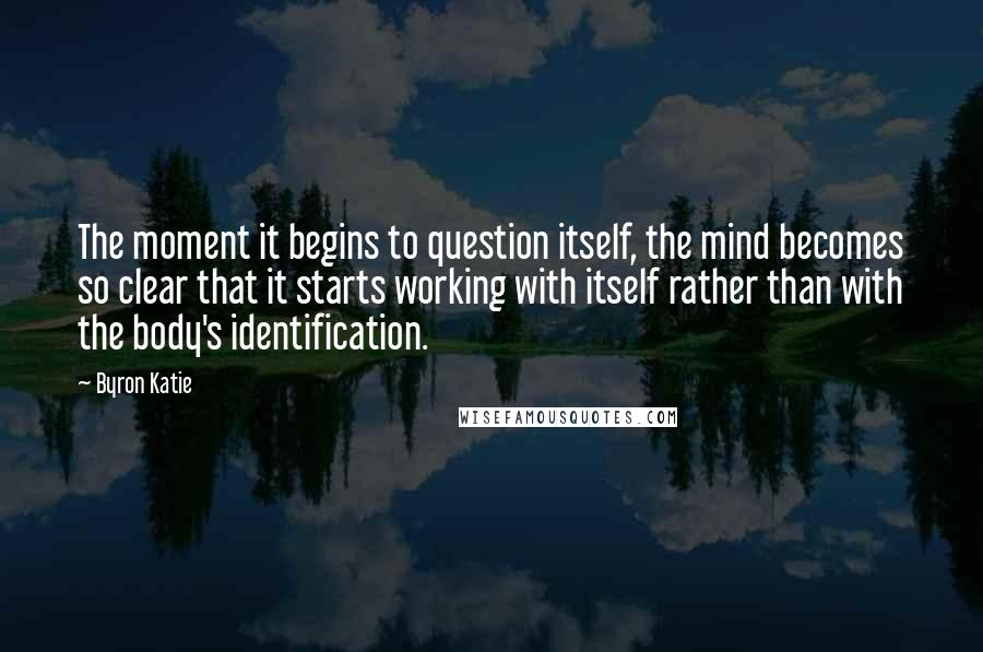 Byron Katie Quotes: The moment it begins to question itself, the mind becomes so clear that it starts working with itself rather than with the body's identification.