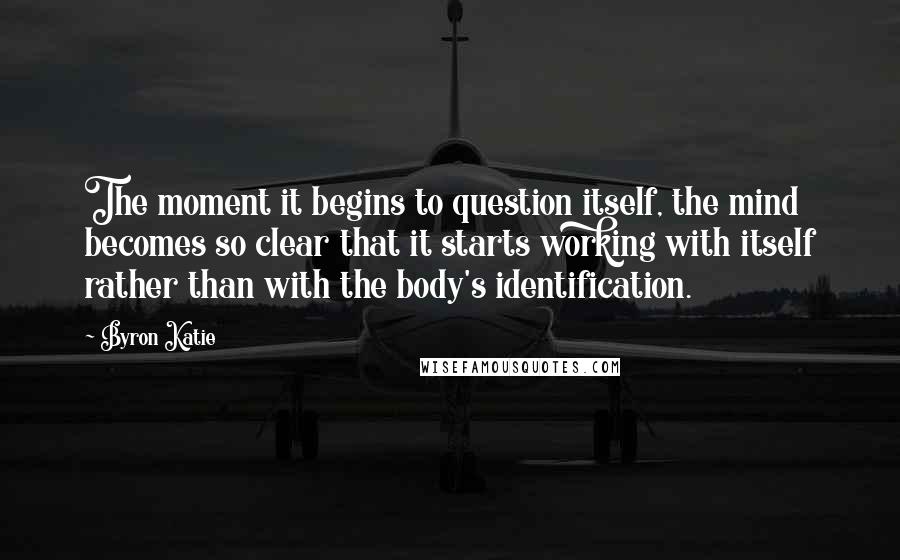 Byron Katie Quotes: The moment it begins to question itself, the mind becomes so clear that it starts working with itself rather than with the body's identification.