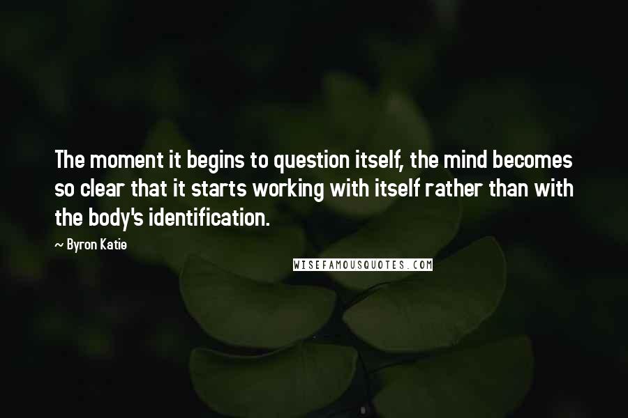 Byron Katie Quotes: The moment it begins to question itself, the mind becomes so clear that it starts working with itself rather than with the body's identification.