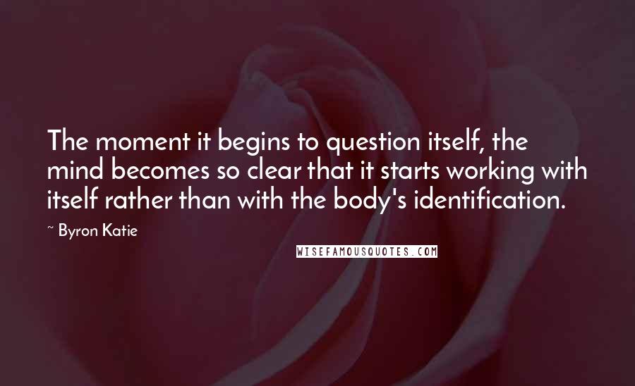 Byron Katie Quotes: The moment it begins to question itself, the mind becomes so clear that it starts working with itself rather than with the body's identification.