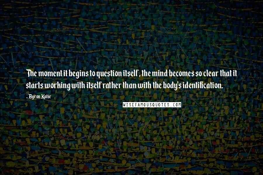 Byron Katie Quotes: The moment it begins to question itself, the mind becomes so clear that it starts working with itself rather than with the body's identification.
