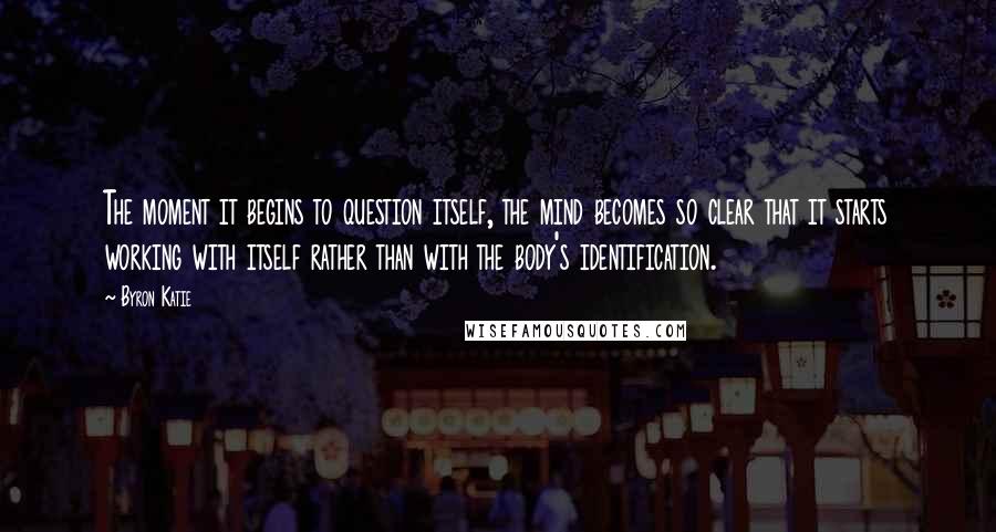 Byron Katie Quotes: The moment it begins to question itself, the mind becomes so clear that it starts working with itself rather than with the body's identification.