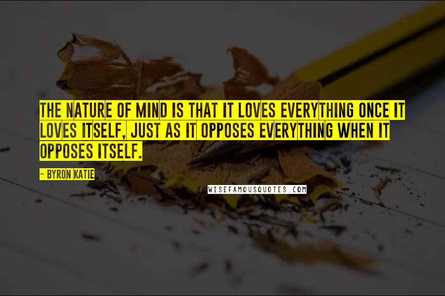 Byron Katie Quotes: The nature of mind is that it loves everything once it loves itself, just as it opposes everything when it opposes itself.