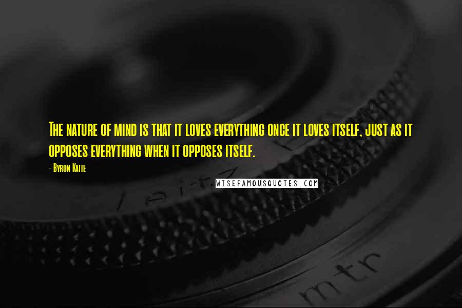 Byron Katie Quotes: The nature of mind is that it loves everything once it loves itself, just as it opposes everything when it opposes itself.