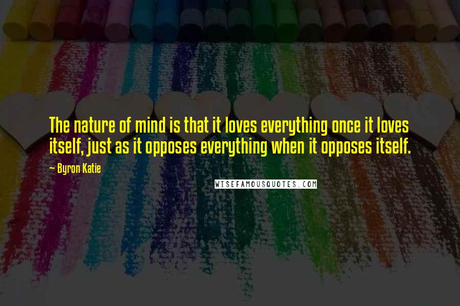 Byron Katie Quotes: The nature of mind is that it loves everything once it loves itself, just as it opposes everything when it opposes itself.