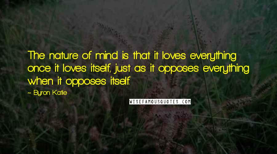 Byron Katie Quotes: The nature of mind is that it loves everything once it loves itself, just as it opposes everything when it opposes itself.