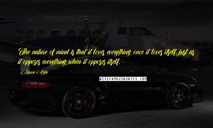 Byron Katie Quotes: The nature of mind is that it loves everything once it loves itself, just as it opposes everything when it opposes itself.