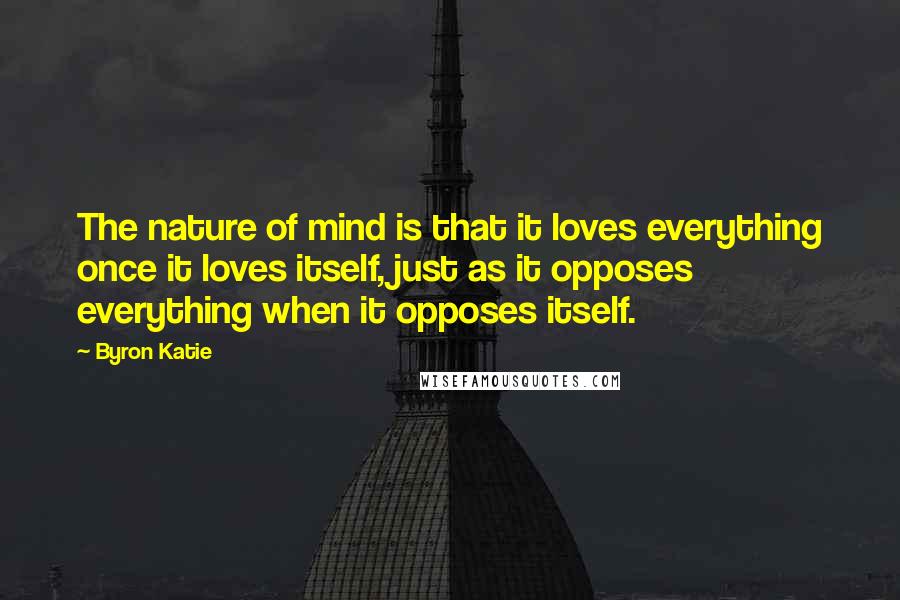 Byron Katie Quotes: The nature of mind is that it loves everything once it loves itself, just as it opposes everything when it opposes itself.