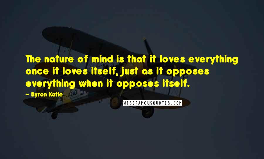 Byron Katie Quotes: The nature of mind is that it loves everything once it loves itself, just as it opposes everything when it opposes itself.