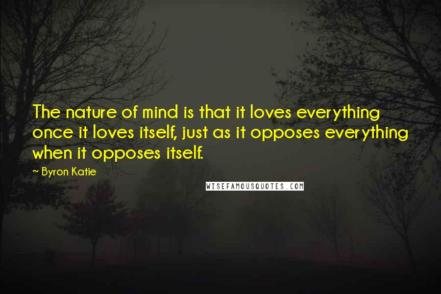 Byron Katie Quotes: The nature of mind is that it loves everything once it loves itself, just as it opposes everything when it opposes itself.