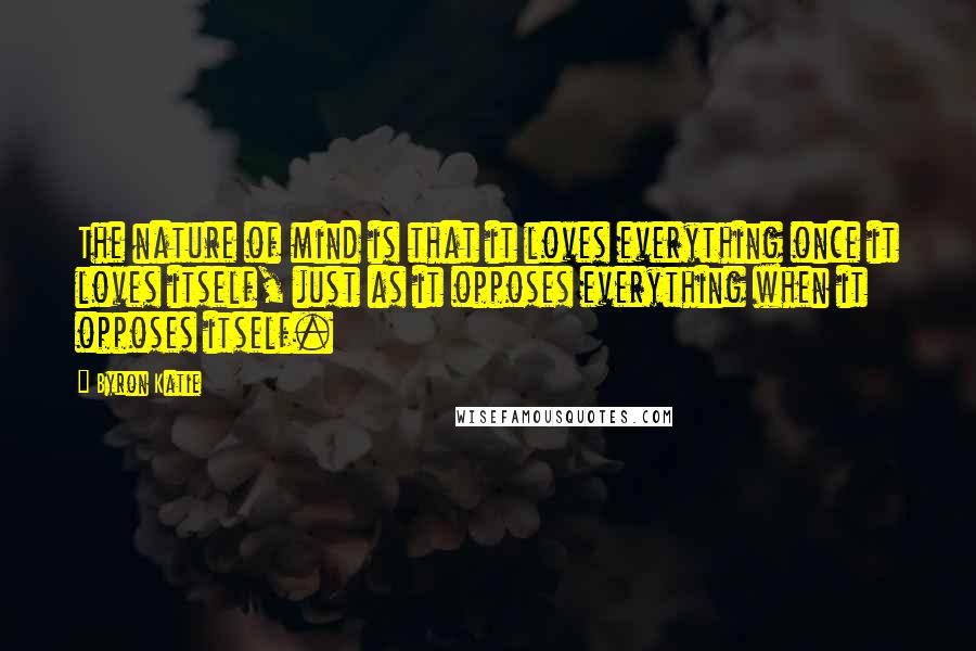 Byron Katie Quotes: The nature of mind is that it loves everything once it loves itself, just as it opposes everything when it opposes itself.