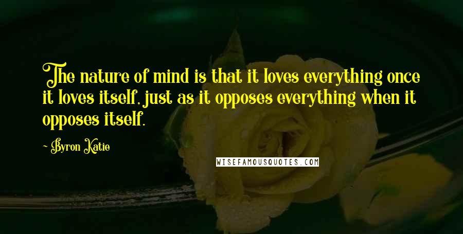 Byron Katie Quotes: The nature of mind is that it loves everything once it loves itself, just as it opposes everything when it opposes itself.