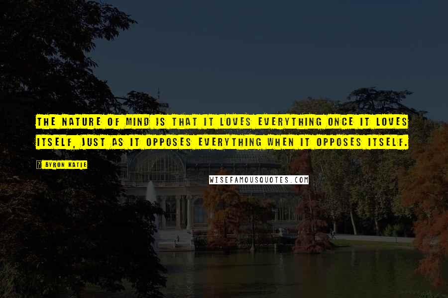 Byron Katie Quotes: The nature of mind is that it loves everything once it loves itself, just as it opposes everything when it opposes itself.