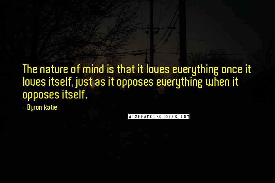 Byron Katie Quotes: The nature of mind is that it loves everything once it loves itself, just as it opposes everything when it opposes itself.