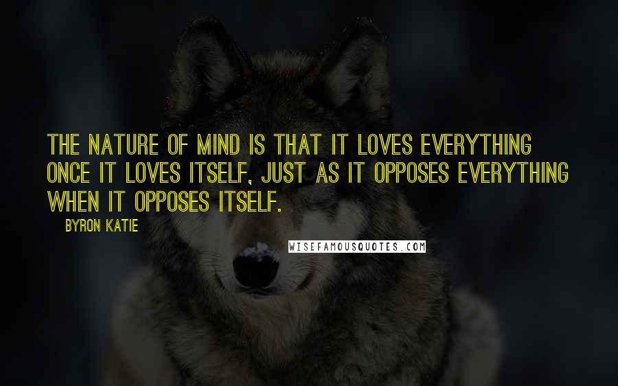 Byron Katie Quotes: The nature of mind is that it loves everything once it loves itself, just as it opposes everything when it opposes itself.