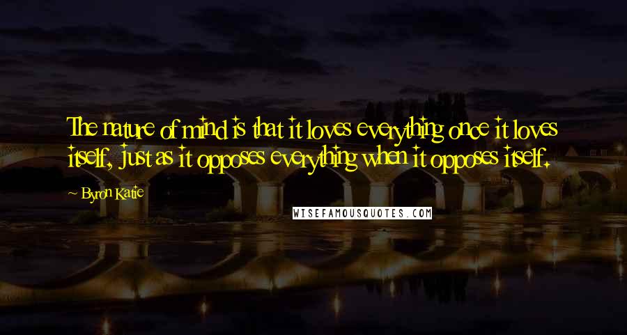 Byron Katie Quotes: The nature of mind is that it loves everything once it loves itself, just as it opposes everything when it opposes itself.